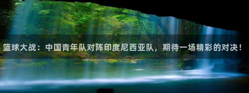 篮球大战：中国青年队对阵印度尼西亚队，期待一场精彩的对决！