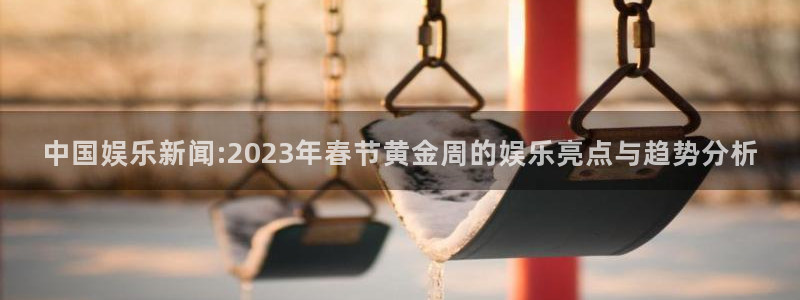 中国娱乐新闻:2023年春节黄金周的娱乐亮点与趋势分析