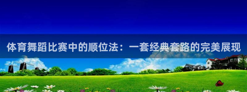 体育舞蹈比赛中的顺位法：一套经典套路的完美展现